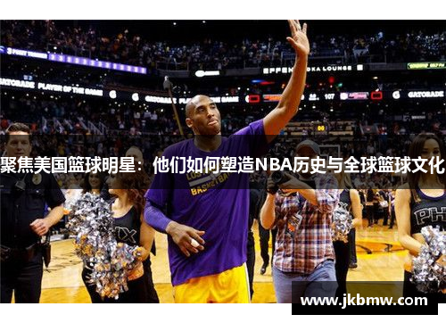 聚焦美国篮球明星：他们如何塑造NBA历史与全球篮球文化